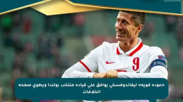 «عودة قوية» ليفاندوفسكي يوافق على قيادة منتخب بولندا ويطوي صفحة الخلافات